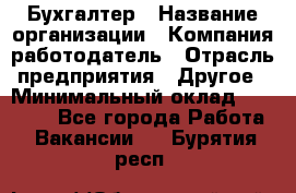 Бухгалтер › Название организации ­ Компания-работодатель › Отрасль предприятия ­ Другое › Минимальный оклад ­ 17 000 - Все города Работа » Вакансии   . Бурятия респ.